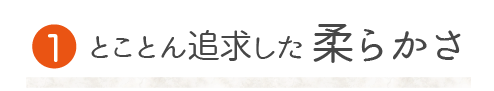 とことん追求した柔らかさ